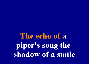 The echo of a
piper's song the
shadow of a smile