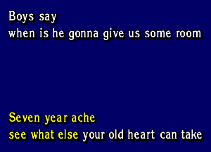 Boys say
when is he gonna give us some room

Seven year ache
see what else your old heart can take