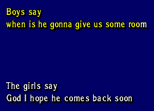 Boys say
when is he gonna give us some room

The girls say
God I hope he comes back soon