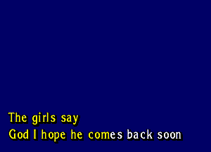 The girls say
God I hope he comes back soon