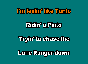 I'm feelin' like Tonto
Ridin' a Pinto

Tryin' to chase the

Lone Ranger down