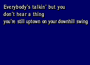 Everybodfs talkin but you
don't heaI a thing
you're still uptown on your downhill swing