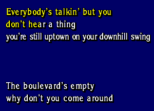 Everybody's talkin' but you
don't hear a thing
you're still uptown on your downhill swing

The boulevard's empty
why don't you come around