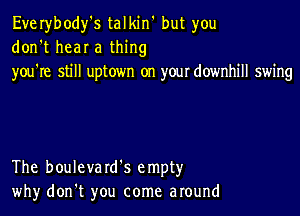 Everybody's talkin' but you
don't hear a thing
you're still uptown on your downhill swing

The boulevard's empty
why don't you come around