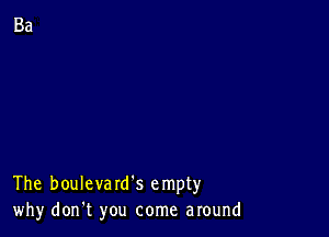 The boulevard's empty
why don't you come around