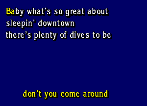 Baby what's so great about
sleepin' downtown
there s plenty of dives to be

don't you come around