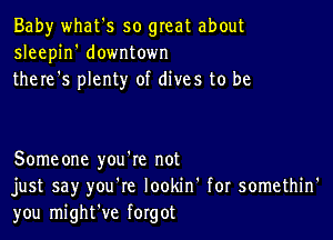 Baby what's so great about
sleepin' downtown
there's plenty of dives to be

Someone you're not
just say you're lookin' for somethin'
you might've forgot