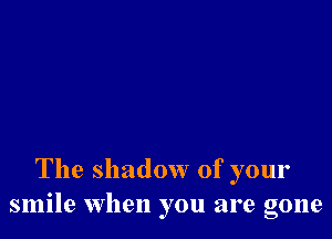 The shadow of your
smile when you are gone