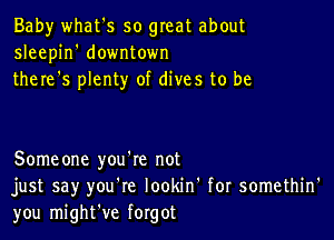 Baby what's so great about
sleepin' downtown
there's plenty of dives to be

Someone you're not
just say you're lookin' for somethin'
you might've forgot