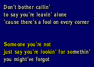 Don't bother callin'
to say you're Ieavin' alone
'cause there's a fool on ever)r corner

Some one you're not
just say you're lookin' for somethin'
you might've forgot