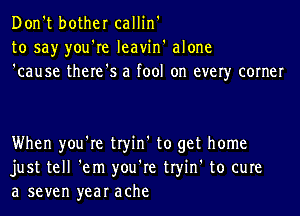 Don't bother callin'
to say you're Ieavin' alone
'cause there's a fool on ever)r corner

When you're tryin' to get home
just tell 'em you're tryin' to cure
a seven year ache