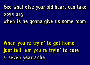 See what else your old heart can take
boys say
when is he gonna give us some room

When you're tryin' to get home
just tell 'em you're tryin' to cure
a seven year ache