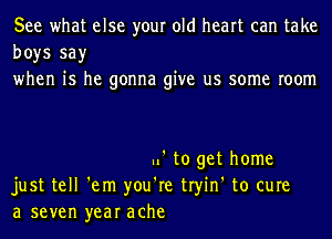 See what else your old heart can take
boys say
when is he gonna give us some room

.l' to get home
just tell 'em you're tryin' to cure
a seven year ache