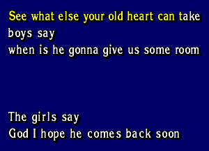 See what else your old heart can take
boys say
when is he gonna give us some room

The girls say
God I hope he comes back soon