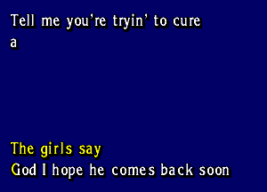 Tell me you're tryin' to cure
a

The girls say
God I hope he comes back soon