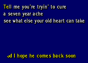 Tell me you're tryin' to cure
a seven year ache
see what else your old heart can take

ad I hope he comes back soon