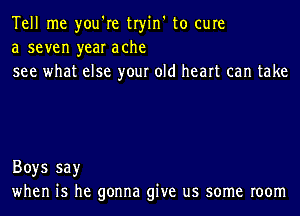 Tell me you're tryin' to cure
a seven year ache
see what else your old heart can take

Boys say
when is he gonna give us some room