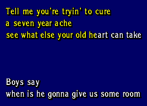 Tell me you're tryin' to cure
a seven year ache
see what else your old heart can take

Boys say
when is he gonna give us some room