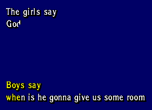 The girls say
Getl

Boys say
when is he gonna give us some room