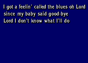 Igot a feelin' called the blues oh Lord
since my baby said good-bye
Lord I don t know what I'll do