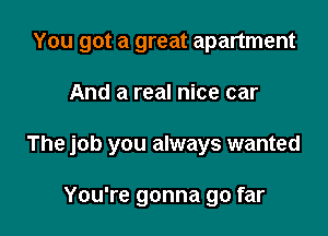 You got a great apartment

And a real nice car

The job you always wanted

You're gonna go far