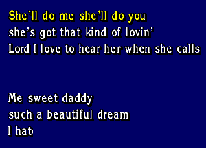 She'll do me she'll do you
she's got that kind of lovin'
Lord I love to hear her when she calls

Me sweet daddy

such a beautiful dream
I hat-