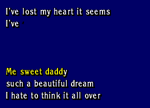 I've lost my heart it seems
I've

Me sweet daddy
such a beautiful dream
I hate to think it all over