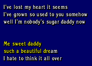 I've lost my heart it seems
I've grown so used to you somehow
well I'm nobody's sugar daddy now

Me sweet daddy
such a beautiful dream
Ihate to think it all over