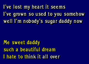 I've lost my heart it seems
I've grown so used to you somehow
well I'm nobody's sugar daddy now

Me sweet daddy
such a beautiful dream
Ihate to think it all over