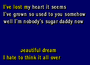 I've lost my heart it seems
I've grown so used to you somehow
well I'm nobody's sugar daddy now

oeautiful dream
Ihate to think it all over