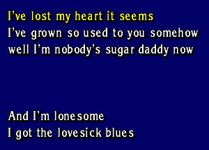 I've lost my heart it seems
I've grown so used to you somehow
well I'm nobody's sugar daddy now

And I'm lonesome
Igot the lovesick blues