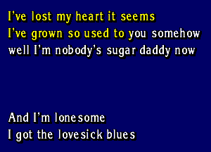 I've lost my heart it seems
I've grown so used to you somehow
well I'm nobody's sugar daddy now

And I'm lonesome
Igot the lovesick blues