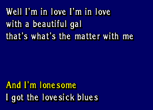 Well I'm in love I'm in love
with a beautiful gal
that's what's the matter with me

And I'm lone some
I got the lovesick blues