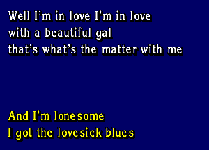 Well I'm in love I'm in love
with a beautiful gal
that's what's the matter with me

And I'm lone some
I got the lovesick blues