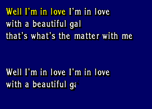 Well I'm in love I'm in love
with a beautiful gal
that's whatts the matter with me

Well I'm in love I'm in love
with a beautiful ge