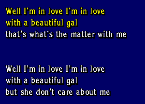 Well I'm in love I'm in love
with a beautiful gal
that's whatts the matter with me

Well I'm in love I'm in love
with a beautiful gal
but she don't care about me