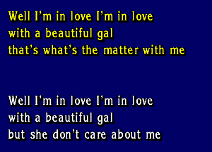 Well I'm in love I'm in love
with a beautiful gal
that's whatts the matter with me

Well I'm in love I'm in love
with a beautiful gal
but she don't care about me