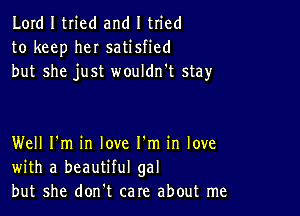 Lord I tried and I tried
to keep her satisfied
but she just wouldn't stay

Well I'm in love I'm in love
with a beautiful gal
but she don't care about me