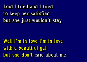 Lord I tried and I tried
to keep her satisfied
but she just wouldn't stay

Well I'm in love I'm in love
with a beautiful gal
but she don't care about me