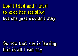 Lord I tried and I tried
to keep heI satisfied
but she just wouldn't stay

80 now that she is leaving
this is all I can say