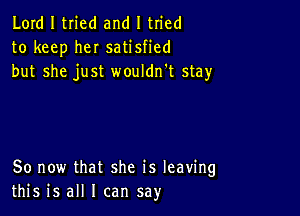 Lord I tried and I tried
to keep heI satisfied
but she just wouldn't stay

80 now that she is leaving
this is all I can say