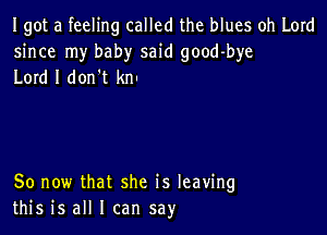 Igot a feeling called the blues oh Lord
since my baby said good-bye
Lord I don t kn.

So now that she is leaving
this is all I can say