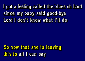 Igot a feeling called the blues oh Lord
since my baby said good-bye
Lord I don t know what I'll do

So now that she is leaving
this is all I can say