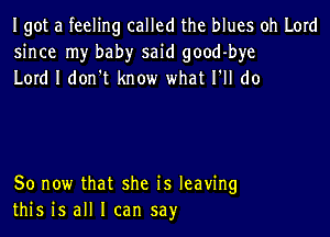 Igot a feeling called the blues oh Lord
since my baby said good-bye
Lord I don t know what I'll do

So now that she is leaving
this is all I can say