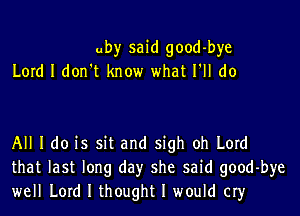 uby said good-bye
Lord I don't know what I'll do

All I do is sit and sigh oh Lord
that last long day she said good-bye
well Lord I thought I would cry