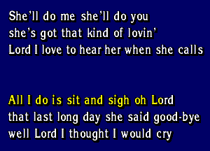 She'll do me she'll do you
she's got that kind of lovin'
Lord I love to hear her when she calls

All I do is sit and sigh oh Lord
that last long day she said goodbye
well Lord I thought I would cry