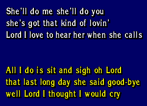 She'll do me she'll do you
she's got that kind of lovin'
Lord I love to hear her when she calls

All I do is sit and sigh oh Lord
that last long day she said goodbye
well Lord I thought I would cry