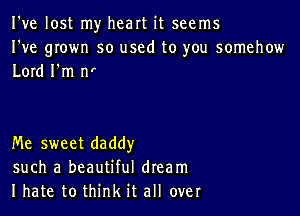 I've lost my heart it seems
I've grown so used to you somehow
Lord I'm n'

Me sweet daddy
such a beautiful dream
I hate to think it all over