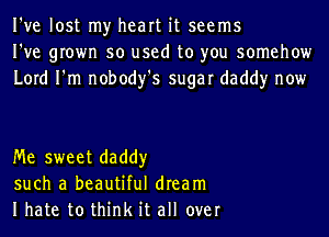 I've lost my heart it seems
I've grown so used to you somehow
Lord I'm nobody's sugar daddy now

Me sweet daddy
such a beautiful dream
Ihate to think it all over