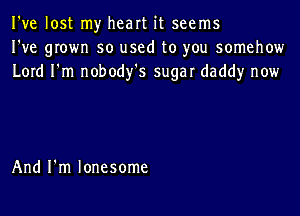 I've lost my heart it seems
I've grown so used to you somehow
Lord I'm nobody's sugar daddy now

And I'm lonesome